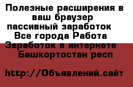 Полезные расширения в ваш браузер (пассивный заработок) - Все города Работа » Заработок в интернете   . Башкортостан респ.